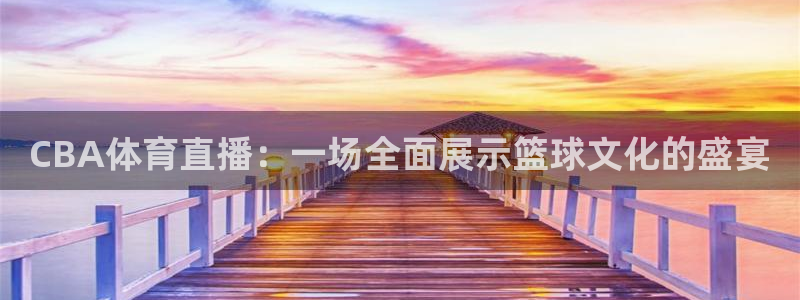 51视频在线直播nba：CBA体育直播：一场全面展示篮球文化的盛宴