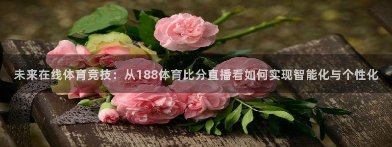 51视频在线直播nba：未来在线体育竞技：从188体育比分直播看如何实现智能化与个性化