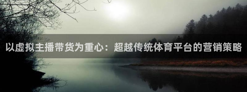 51视频在线直播nba：以虚拟主播带货为重心：超越传统体育平台的营销策略