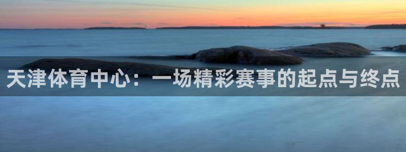 51视频在线直播nba：天津体育中心：一场精彩赛事的起点与终点